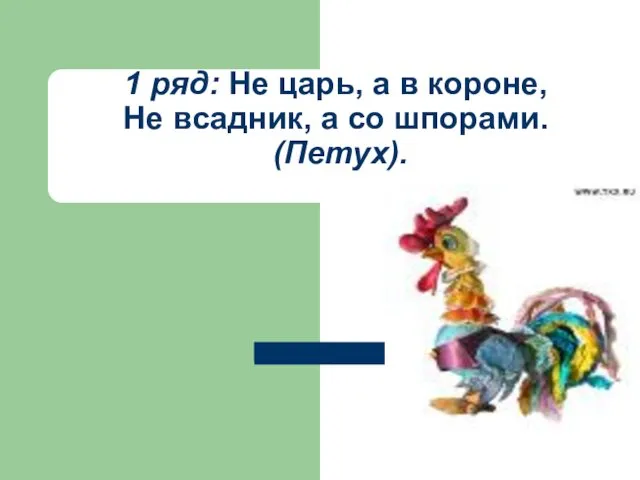 1 ряд: Не царь, а в короне, Не всадник, а со шпорами. (Петух).