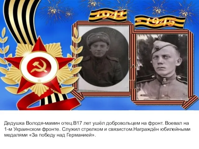 Дедушка Володя-мамин отец.В17 лет ушёл добровольцем на фронт. Воевал на 1-м Украинском фронте.