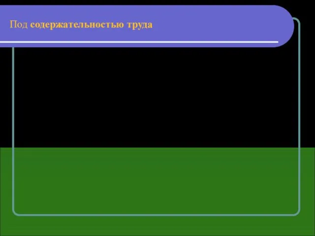 Под содержательностью труда принято понимать насыщенность его элементами творчества, умственной