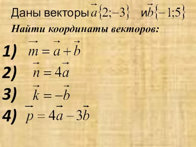 Даны векторы и Найти координаты векторов: