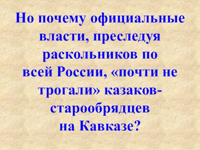 Но почему официальные власти, преследуя раскольников по всей России, «почти не трогали» казаков-старообрядцев на Кавказе?