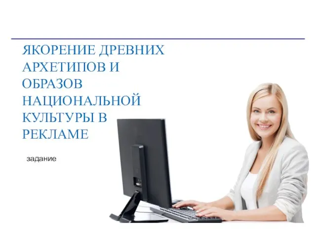 ЯКОРЕНИЕ ДРЕВНИХ АРХЕТИПОВ И ОБРАЗОВ НАЦИОНАЛЬНОЙ КУЛЬТУРЫ В РЕКЛАМЕ задание