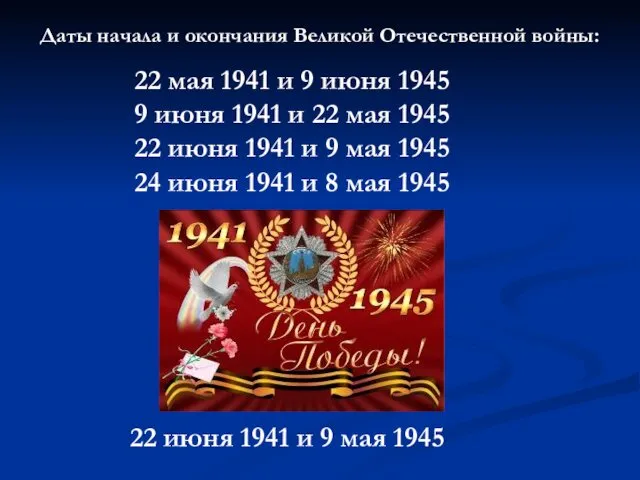 Даты начала и окончания Великой Отечественной войны: 22 мая 1941
