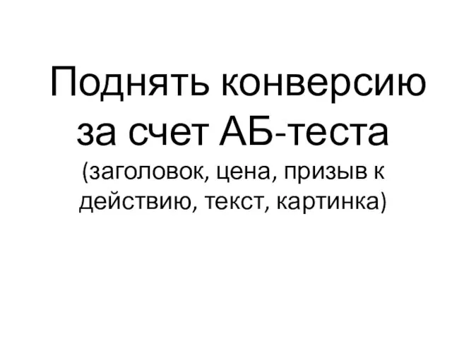 Поднять конверсию за счет АБ-теста (заголовок, цена, призыв к действию, текст, картинка)