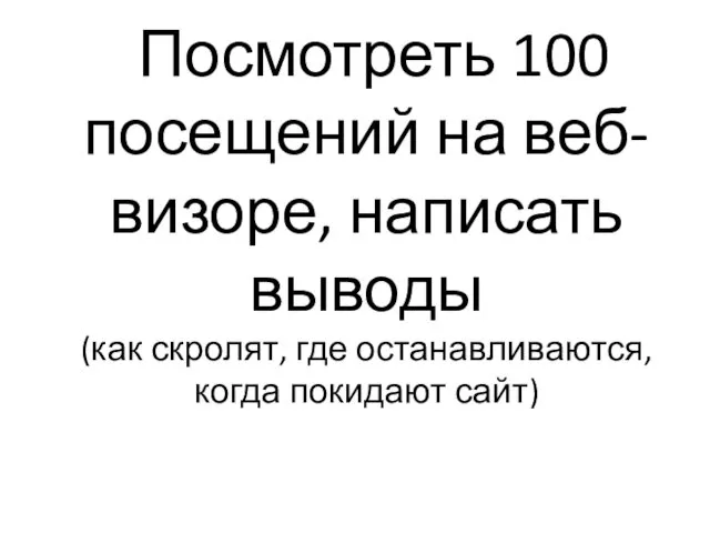 Посмотреть 100 посещений на веб-визоре, написать выводы (как скролят, где останавливаются, когда покидают сайт)