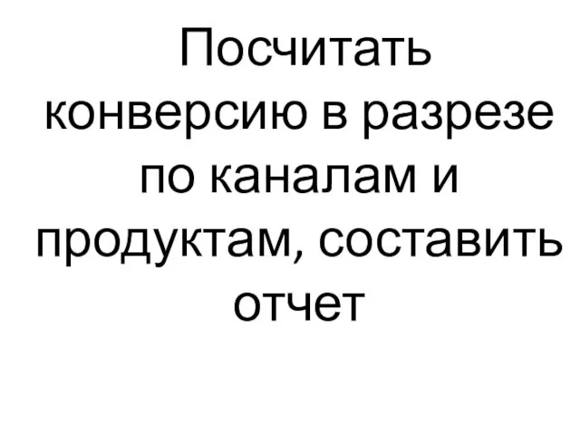 Посчитать конверсию в разрезе по каналам и продуктам, составить отчет