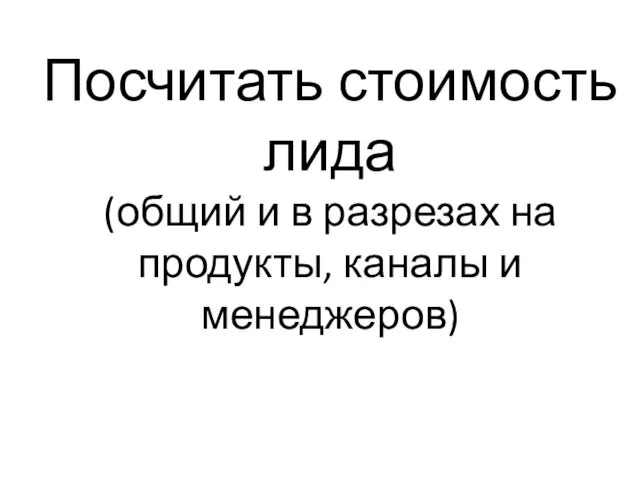 Посчитать стоимость лида (общий и в разрезах на продукты, каналы и менеджеров)