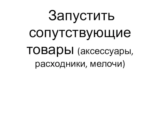 Запустить сопутствующие товары (аксессуары, расходники, мелочи)