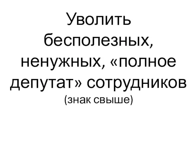 Уволить бесполезных, ненужных, «полное депутат» сотрудников (знак свыше)