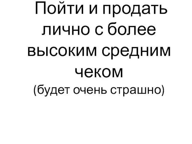 Пойти и продать лично с более высоким средним чеком (будет очень страшно)