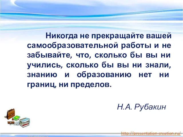 Никогда не прекращайте вашей самообразовательной работы и не забывайте, что,