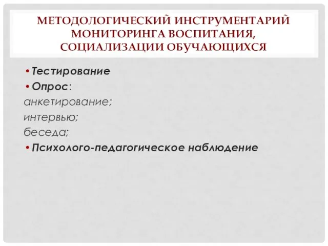 МЕТОДОЛОГИЧЕСКИЙ ИНСТРУМЕНТАРИЙ МОНИТОРИНГА ВОСПИТАНИЯ, СОЦИАЛИЗАЦИИ ОБУЧАЮЩИХСЯ Тестирование Опрос: анкетирование; интервью; беседа; Психолого-педагогическое наблюдение