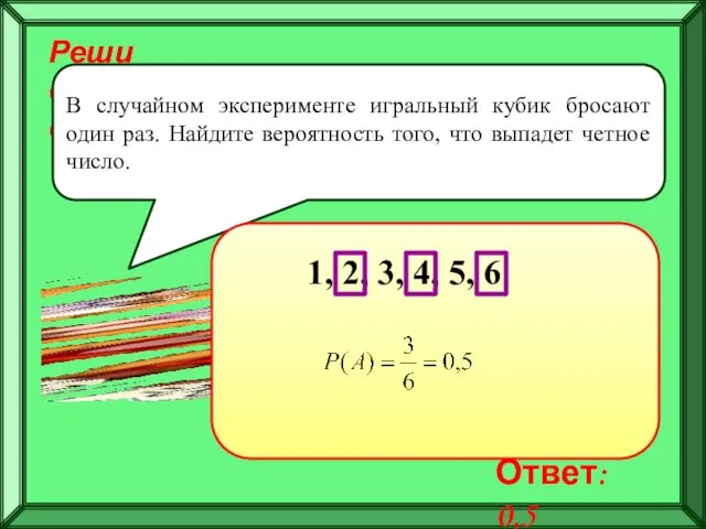 Реши самостоятельно! В случайном эксперименте игральный кубик бросают один раз.