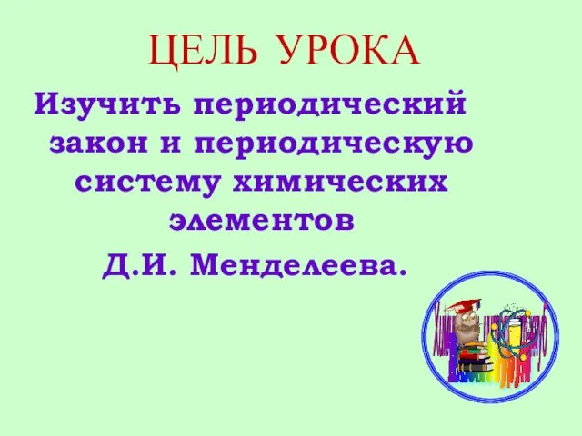 ЦЕЛЬ УРОКА Изучить периодический закон и периодическую систему химических элементов Д.И. Менделеева.