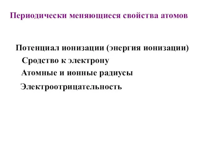 Периодически меняющиеся свойства атомов Атомные и ионные радиусы Потенциал ионизации (энергия ионизации) Сродство к электрону Электроотрицательность