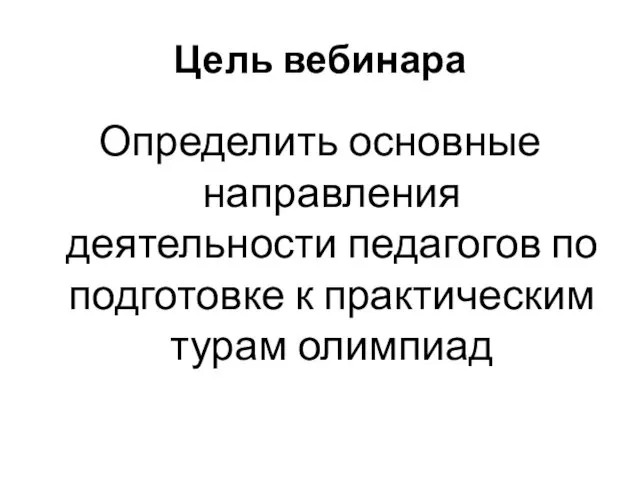 Цель вебинара Определить основные направления деятельности педагогов по подготовке к практическим турам олимпиад