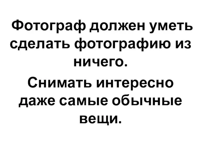 Фотограф должен уметь сделать фотографию из ничего. Снимать интересно даже самые обычные вещи.