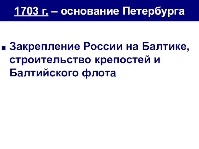 1703 г. – основание Петербурга Закрепление России на Балтике, строительство крепостей и Балтийского флота