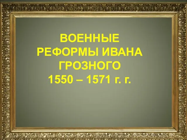 ВОЕННЫЕ РЕФОРМЫ ИВАНА ГРОЗНОГО 1550 – 1571 г. г.