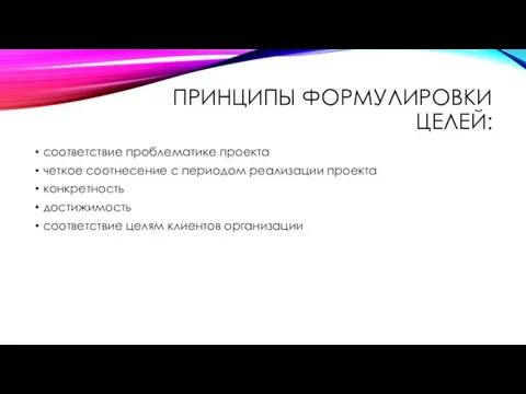 ПРИНЦИПЫ ФОРМУЛИРОВКИ ЦЕЛЕЙ: соответствие проблематике проекта четкое соотнесение с периодом