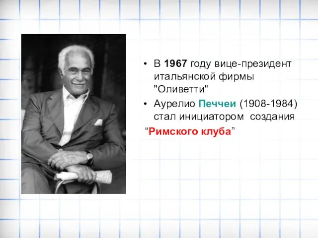 В 1967 году вице-президент итальянской фирмы "Оливетти" Аурелио Печчеи (1908-1984) стал инициатором создания “Римского клуба”