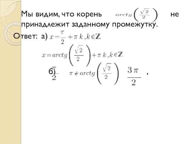 Мы видим, что корень не принадлежит заданному промежутку. Ответ: а) б) , ,