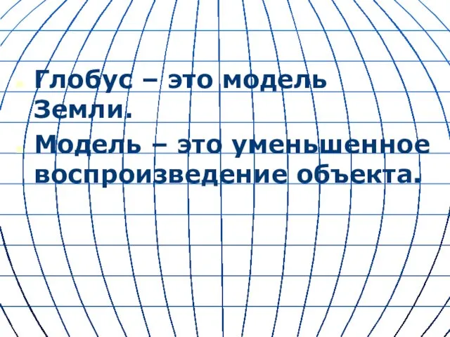 Глобус – это модель Земли. Модель – это уменьшенное воспроизведение объекта.