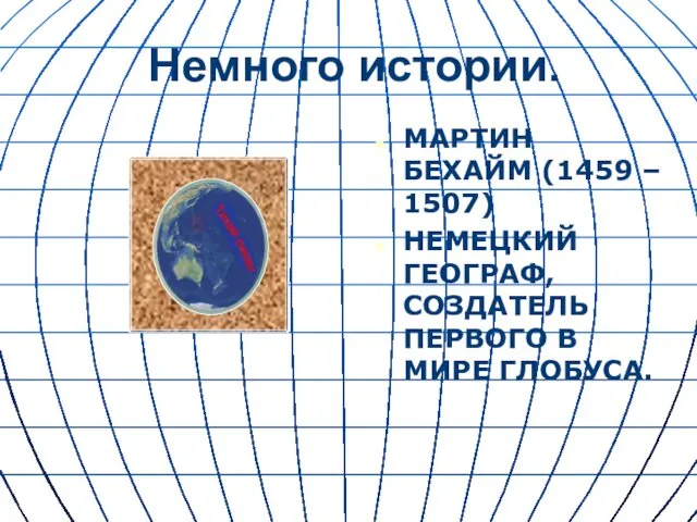 Немного истории. МАРТИН БЕХАЙМ (1459 – 1507) НЕМЕЦКИЙ ГЕОГРАФ, СОЗДАТЕЛЬ ПЕРВОГО В МИРЕ ГЛОБУСА.