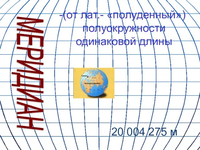 (от лат.- «полуденный») полуокружности одинаковой длины МЕРИДИАН 20 004 275 м