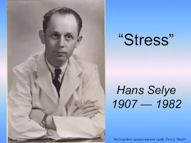 Фотография предоставлена проф. Paul J. Rosch Hans Selye 1907 — 1982 “Stress”