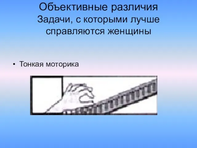 Объективные различия Задачи, с которыми лучше справляются женщины Тонкая моторика