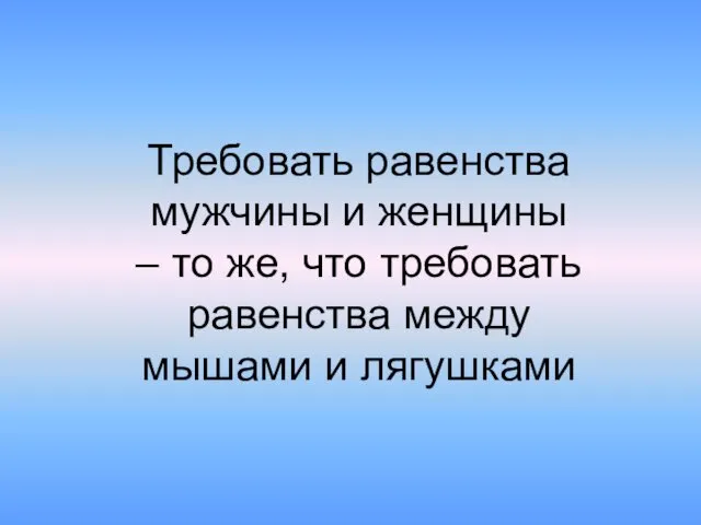 Требовать равенства мужчины и женщины – то же, что требовать равенства между мышами и лягушками