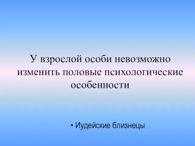 У взрослой особи невозможно изменить половые психологические особенности Иудейские близнецы