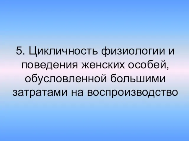 5. Цикличность физиологии и поведения женских особей, обусловленной большими затратами на воспроизводство