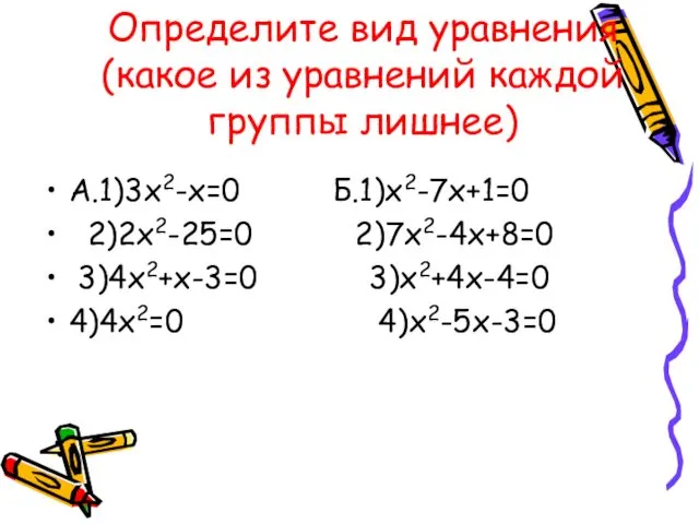 Определите вид уравнения(какое из уравнений каждой группы лишнее) А.1)3х2-х=0 Б.1)х2-7х+1=0 2)2х2-25=0 2)7х2-4х+8=0 3)4х2+х-3=0 3)х2+4х-4=0 4)4х2=0 4)х2-5х-3=0