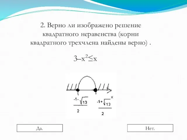 2. Верно ли изображено решение квадратного неравенства (корни квадратного трехчлена найдены верно) . 3–х2≤х Да. Нет.