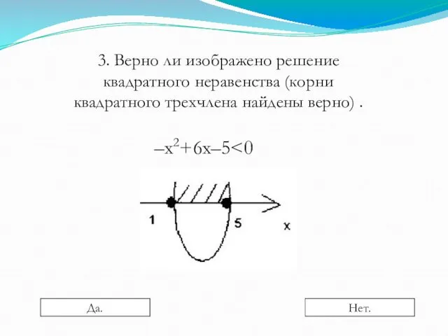 –х2+6х–5 3. Верно ли изображено решение квадратного неравенства (корни квадратного трехчлена найдены верно) . Да. Нет.