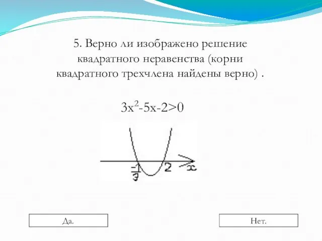 5. Верно ли изображено решение квадратного неравенства (корни квадратного трехчлена найдены верно) . 3х2-5х-2>0 Да. Нет.