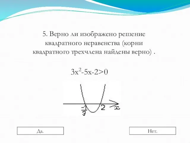 5. Верно ли изображено решение квадратного неравенства (корни квадратного трехчлена найдены верно) . 3х2-5х-2>0 Да. Нет.