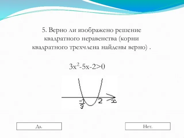 5. Верно ли изображено решение квадратного неравенства (корни квадратного трехчлена найдены верно) . 3х2-5х-2>0 Да. Нет.