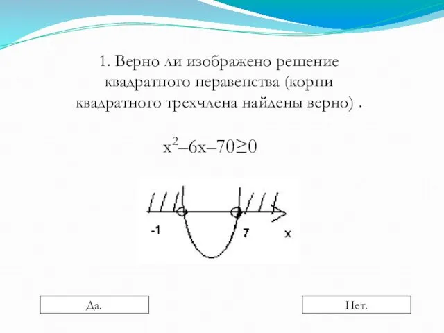 1. Верно ли изображено решение квадратного неравенства (корни квадратного трехчлена найдены верно) . x2–6x–70≥0 Да. Нет.