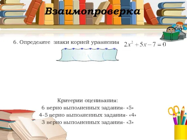 Взаимопроверка . 6. Определите знаки корней уравнения Критерии оценивания: 6