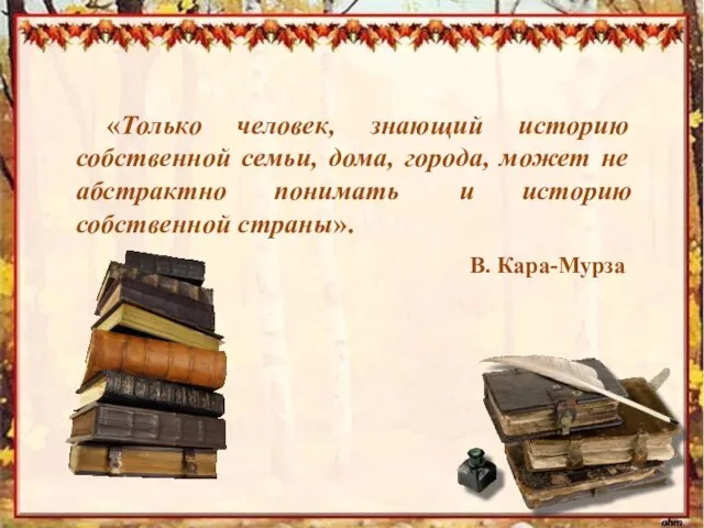 «Только человек, знающий историю собственной семьи, дома, города, может не