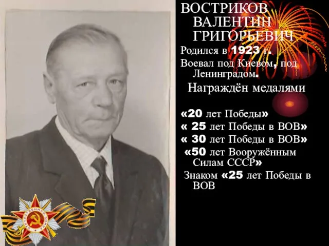 ВОСТРИКОВ ВАЛЕНТИН ГРИГОРЬЕВИЧ Родился в 1923 г. Воевал под Киевом, под Ленинградом. Награждён