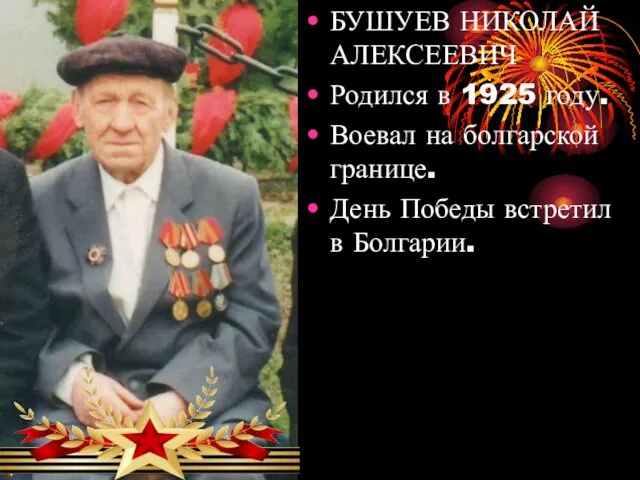 БУШУЕВ НИКОЛАЙ АЛЕКСЕЕВИЧ Родился в 1925 году. Воевал на болгарской границе. День Победы встретил в Болгарии.