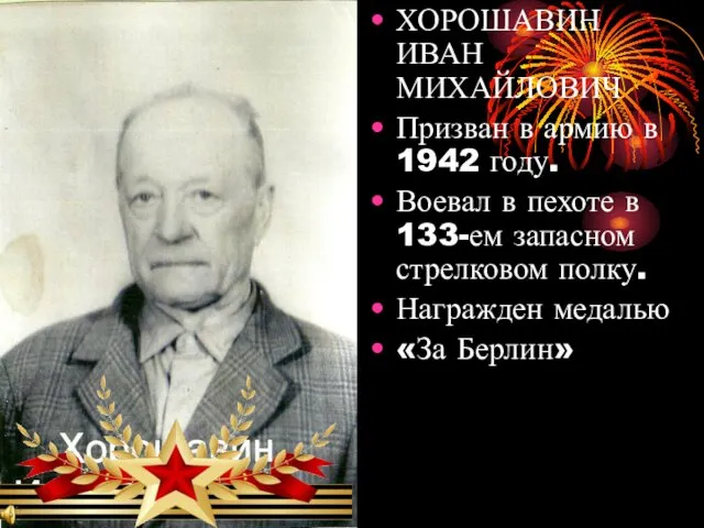 ХОРОШАВИН ИВАН МИХАЙЛОВИЧ Призван в армию в 1942 году. Воевал в пехоте в