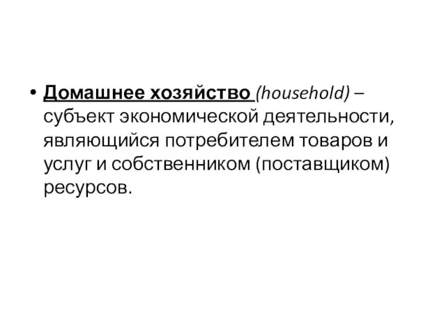 Домашнее хозяйство (household) – субъект экономической деятельности, являющийся потребителем товаров и услуг и собственником (поставщиком) ресурсов.