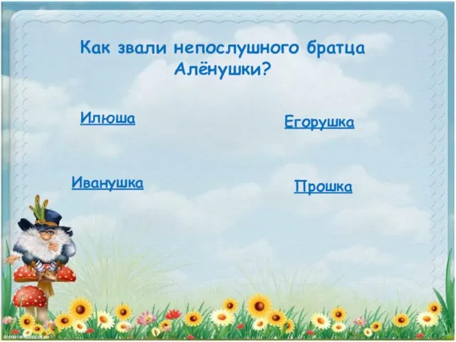 Как звали непослушного братца Алёнушки? Илюша Егорушка Иванушка Прошка