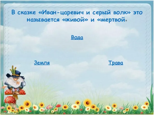 В сказке «Иван-царевич и серый волк» это называется «живой» и «мертвой» Вода Земля Трава