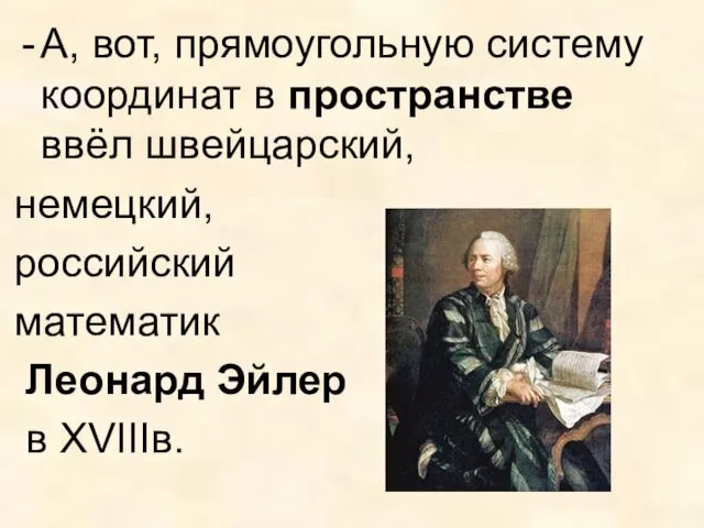 А, вот, прямоугольную систему координат в пространстве ввёл швейцарский, немецкий, российский математик Леонард Эйлер в XVIIIв.